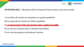 (P120744ES-D22 – Identificar efeito de humor) O humor desse texto está centrado
A) na ênfase da menina ao responder no segundo quadrinho.
B) na expressão do menino no último quadrinho.
C) na interpretação feita pela menina sobre a palavra acredita.
D) no fato de a menina achar os duendes brincalhões.
E) no tema da pesquisa realizada pelo menino.
 