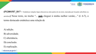 (P120015I7_D17 - Estabelecer relações lógico-discursivas entre partes de um etxto, marcadas por locuções adverbiais ou
advérbios) Nesse texto, no trecho “... pois cheguei à minha melhor versão;...” (l. 6-7), o
termo destacado estabelece uma relação de
A) adição.
B) adversidade.
C) alternância.
D) conclusão.
E) explicação.
 