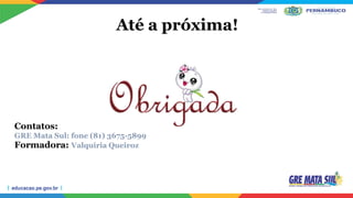 Até a próxima!
Contatos:
GRE Mata Sul: fone (81) 3675-5899
Formadora: Valquíria Queiroz
 