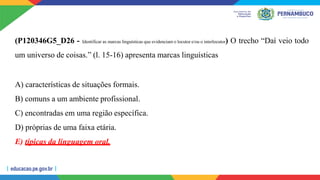 (P120346G5_D26 - Identificar as marcas linguísticas que evidenciam o locutor e/ou o interlocutor) O trecho “Daí veio todo
um universo de coisas.” (l. 15-16) apresenta marcas linguísticas
A) características de situações formais.
B) comuns a um ambiente profissional.
C) encontradas em uma região específica.
D) próprias de uma faixa etária.
E) típicas da linguagem oral.
 