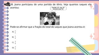 38. Joana participou de uma partida de tênis. Veja quantos saques ela
acertou:
Pode-se afirmar que a fração do total de saques que Joana acertou é:
 