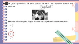 38. Joana participou de uma partida de tênis. Veja quantos saques ela
acertou:
Pode-se afirmar que a fração do total de saques que Joana acertou é:
 