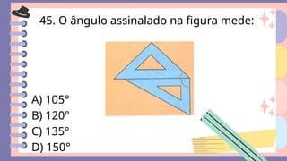 45. O ângulo assinalado na figura mede:
A) 105°
B) 120°
C) 135°
D) 150°
 