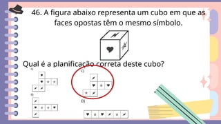 46. A figura abaixo representa um cubo em que as
faces opostas têm o mesmo símbolo.
Qual é a planificação correta deste cubo?
 