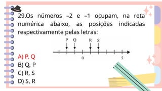 29.Os números –2 e –1 ocupam, na reta
numérica abaixo, as posições indicadas
respectivamente pelas letras:
A) P, Q
B) Q, P
C) R, S
D) S, R
 