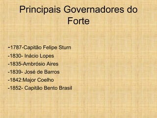Principais Governadores do
Forte
-1787-Capitão Felipe Sturn
-1830- Inácio Lopes
-1835-Ambrósio Aires
-1839- José de Barros
-1842:Major Coelho
-1852- Capitão Bento Brasil
 