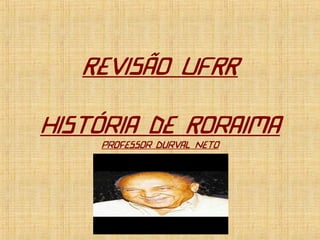 Revisão UFRR
História de Roraima
Professor Durval Neto
 