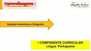 COMPONENTE CURRICULAR:
Língua Portuguesa
Relações Semânticas e Ortografia
 