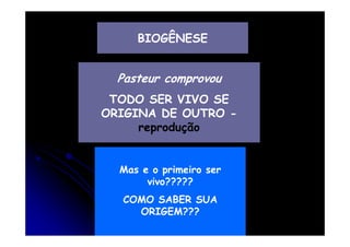BIOGÊNESE

Pasteur comprovou
TODO SER VIVO SE
ORIGINA DE OUTRO reprodução

Mas e o primeiro ser
vivo?????
COMO SABER SUA
ORIGEM???

 