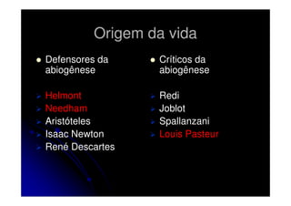 Origem da vida
Defensores da
abiogênese

Críticos da
abiogênese

Helmont
Needham
Aristóteles
Isaac Newton
René Descartes

Redi
Joblot
Spallanzani
Louis Pasteur

 
