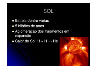 SOL
Estrela dentre várias
5 bilhões de anos
Aglomeração dos fragmentos em
expansão
Calor do Sol: H + H
He

 