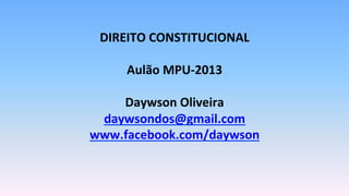 DIREITO	
  CONSTITUCIONAL	
  
	
  
Aulão	
  MPU-­‐2013	
  
	
  
Daywson	
  Oliveira	
  
daywsondos@gmail.com	
  
www.facebook.com/daywson	
  
 