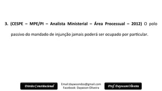  
3.	
   (CESPE	
   –	
   MPE/PI	
   –	
   Analista	
   Ministerial	
   –	
   Área	
   Processual	
   –	
   2012)	
   O	
   polo	
  
passivo	
  do	
  mandado	
  de	
  injunção	
  jamais	
  poderá	
  ser	
  ocupado	
  por	
  par2cular.	
  
Email:daywsondos@gmail.com
Facebook:	
  Daywson	
  Oliveira	
  
 