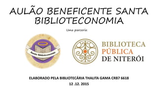 AULÃO BENEFICENTE SANTA
BIBLIOTECONOMIA
ELABORADO PELA BIBLIOTECÁRIA THALITA GAMA CRB7 6618
12 .12. 2015
Uma parceria:
 