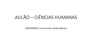 AULÃO – CIÊNCIAS HUMANAS
PROFESSORES: Lucas França / Pedro Robsons
 