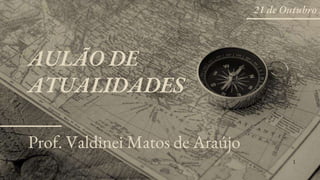 Prof. Valdinei Matos de Araújo
AULÃO DE
ATUALIDADES
1
21 de Outubro 2
 