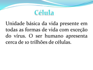 Unidade básica da vida presente em
todas as formas de vida com exceção
do vírus. O ser humano apresenta
cerca de 10 trilhões de células.
 