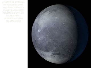 A PARTIR DE DO DIA 24
DE AGOSTO DE 2006,
PLUTÃO DEIXA DE SER
CLASSIFICADO COMO
PLANETA DO SISTEMA
SOLAR E PASSA
DESIGNADO COMO
PLANETA ANÃO

 
