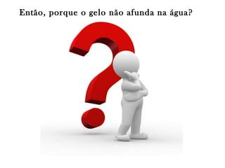 Então, porque o gelo não afunda na água?

 