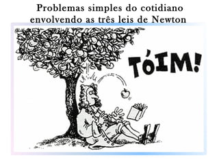 Problemas simples do cotidiano
envolvendo as três leis de Newton

 