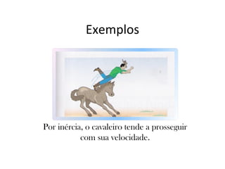 Exemplos

Por inércia, o cavaleiro tende a prosseguir
com sua velocidade.

 