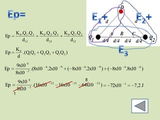 K 0 .Q1.Q 3   K 0 .Q 2 .Q 3       K 0 .Q1.Q 2
Ep
              d13           d 23                d12
         K0
Ep          .(Q1Q3 Q 2Q3 Q1Q 2 )
         d
     9x10 9
Ep          .(8x10 6.2x10              9
                                             ( 8x10 6.2x10    9
                                                                  ) ( 8x10 6.8x10   6
                                                                                        )
     8x10 2
                                                         8
         9x10 9               15                15           12               1
Ep             2
                 .(16x10           16x10             64x10        )   72x10       7,2 J
         8x10
     1
 