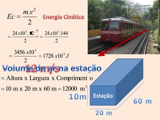 m.v 2
Ec
        2
                 2
  24 x10 3. 12       24 x10 3.144
        2                 2

   3456 x10 3
                     1728 x10 3 J
       2

Altura x Largura x Compriment o
10 m x 20 m x 60 m 12000 m 3
                                    Estação
 