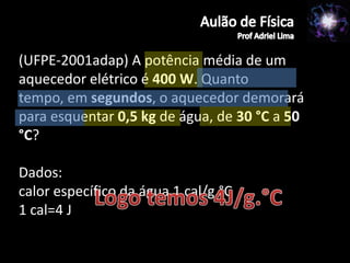 (UFPE-2001adap) A potência média de um
aquecedor elétrico é 400 W. Quanto
tempo, em segundos, o aquecedor demorará
para esquentar 0,5 kg de água, de 30 °C a 50
°C?

Dados:
calor específico da água 1 cal/g.°C
1 cal=4 J
 