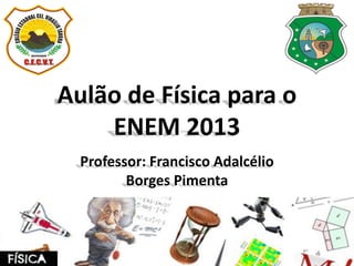 Aulão de Física para o
ENEM 2013
Professor: Francisco Adalcélio
Borges Pimenta
 
