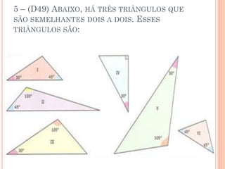 5 – (D49) ABAIXO, HÁ TRÊS TRIÂNGULOS QUE
SÃO SEMELHANTES DOIS A DOIS. ESSES
TRIÂNGULOS SÃO:
 