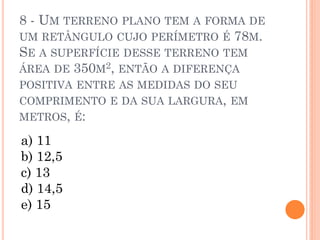 8 - UM TERRENO PLANO TEM A FORMA DE
UM RETÂNGULO CUJO PERÍMETRO É 78M.
SE A SUPERFÍCIE DESSE TERRENO TEM
ÁREA DE 350M2, ENTÃO A DIFERENÇA
POSITIVA ENTRE AS MEDIDAS DO SEU
COMPRIMENTO E DA SUA LARGURA, EM
METROS, É:

a) 11
b) 12,5
c) 13
d) 14,5
e) 15
 