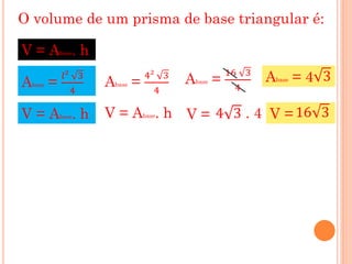 O volume de um prisma de base triangular é:

V=A .h         base


                                                       16 3
A   base   =
                𝑙² 3
                       Abase =
                                 4² 3
                                        A   base   =          Abase = 4 3
                  4                4                     4

V=A .h         base    V = A . h V = 4 3 . 4 V = 16 3
                                 base
 