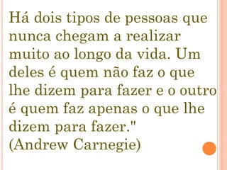 Há dois tipos de pessoas que
nunca chegam a realizar
muito ao longo da vida. Um
deles é quem não faz o que
lhe dizem para fazer e o outro
é quem faz apenas o que lhe
dizem para fazer."
(Andrew Carnegie)
 