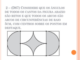 2 – (D67) CONSIDERE QUE OS ÂNGULOS
DE TODOS OS CANTOS DA FIGURA ABAIXO
SÃO RETOS E QUE TODOS OS ARCOS SÃO
ARCOS DE CIRCUNFERÊNCIAS DE RAIO
5CM, COM CENTROS SOBRE OS PONTOS EM
DESTAQUE.
 
