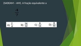 7
4
(SADEAM – AM). A fração equivalente a
 