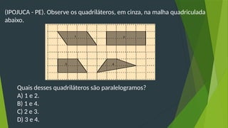 (IPOJUCA - PE). Observe os quadriláteros, em cinza, na malha quadriculada
abaixo.
Quais desses quadriláteros são paralelogramos?
A) 1 e 2.
B) 1 e 4.
C) 2 e 3.
D) 3 e 4.
 