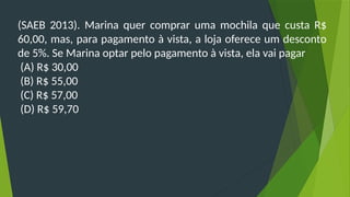 (SAEB 2013). Marina quer comprar uma mochila que custa R$
60,00, mas, para pagamento à vista, a loja oferece um desconto
de 5%. Se Marina optar pelo pagamento à vista, ela vai pagar
(A) R$ 30,00
(B) R$ 55,00
(C) R$ 57,00
(D) R$ 59,70
 