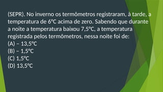 (SEPR). No inverno os termômetros registraram, à tarde, a
temperatura de 6°C acima de zero. Sabendo que durante
a noite a temperatura baixou 7,5°C, a temperatura
registrada pelos termômetros, nessa noite foi de:
(A) – 13,5°C
(B) – 1,5°C
(C) 1,5°C
(D) 13,5°C
 