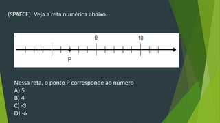 (SPAECE). Veja a reta numérica abaixo.
Nessa reta, o ponto P corresponde ao número
A) 5
B) 4
C) -3
D) -6
 