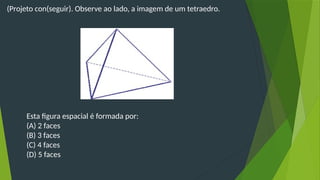 (Projeto con(seguir). Observe ao lado, a imagem de um tetraedro.
Esta figura espacial é formada por:
(A) 2 faces
(B) 3 faces
(C) 4 faces
(D) 5 faces
 