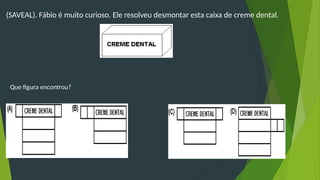 (SAVEAL). Fábio é muito curioso. Ele resolveu desmontar esta caixa de creme dental.
Que figura encontrou?
 