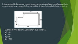 (Projeto con(seguir)). Daniela quer cercar o terreno representado pela figura. Nessa figura dois lados
consecutivos são sempre perpendiculares e as medidas de alguns lados estão indicadas em metros.
Quantos metros de cerca Daniela terá que comprar?
(A) 140
(B) 280
(C) 320
(D) 1 800
 