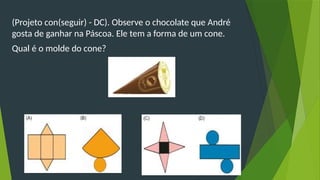 (Projeto con(seguir) - DC). Observe o chocolate que André
gosta de ganhar na Páscoa. Ele tem a forma de um cone.
Qual é o molde do cone?
 