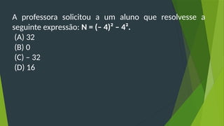 A professora solicitou a um aluno que resolvesse a
seguinte expressão: N = (­
– 4)² – 4².
(A) 32
(B) 0
(C) – 32
(D) 16
 