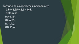 Fazendo-se as operações indicadas em
1,8 + 1,35 + 2,1 – 0,8,
obtém-se:
(A) 4,45
(B) 6,05
(C) 17,2
(D) 15,6
 