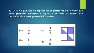 1. (D14) A figura abaixo representa as partes de um terreno que
será gramado. Observe a figura e assinale a fração que
corresponde à parte gramada do terreno.
 