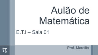 Aulão de
Matemática
E.T.I – Sala 01
Prof. Marcílio
 