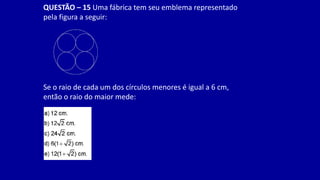 QUESTÃO – 15 Uma fábrica tem seu emblema representado
pela figura a seguir:
Se o raio de cada um dos círculos menores é igual a 6 cm,
então o raio do maior mede:
 