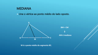 MEDIANA
 Une o vértice ao ponto médio do lado oposto.
B
A
C
M
AM é mediana
BM = CM
⇒
M é o ponto médio do segmento BC.
 
