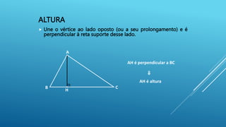 ALTURA
 Une o vértice ao lado oposto (ou a seu prolongamento) e é
perpendicular à reta suporte desse lado.
B
A
C
H
AH é altura
AH é perpendicular a BC
⇒
 